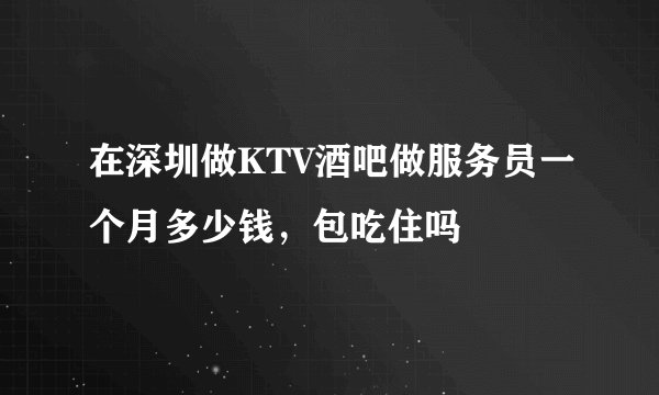 在深圳做KTV酒吧做服务员一个月多少钱，包吃住吗