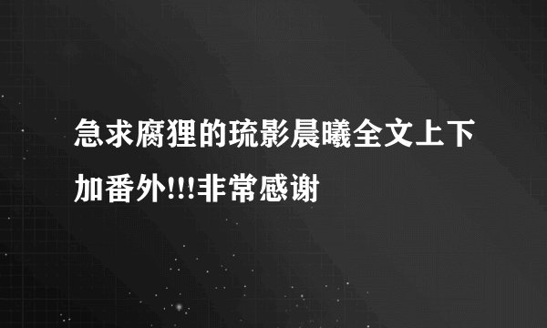 急求腐狸的琉影晨曦全文上下加番外!!!非常感谢