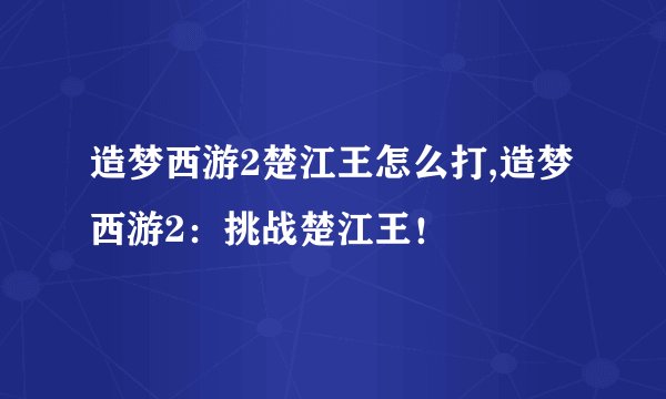 造梦西游2楚江王怎么打,造梦西游2：挑战楚江王！