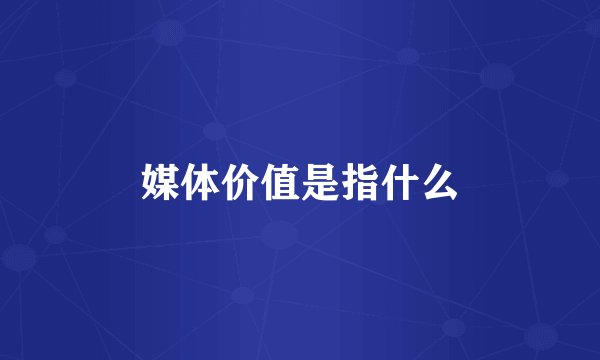 媒体价值是指什么