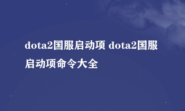 dota2国服启动项 dota2国服启动项命令大全