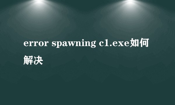 error spawning c1.exe如何解决