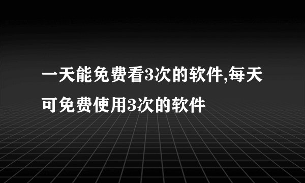 一天能免费看3次的软件,每天可免费使用3次的软件
