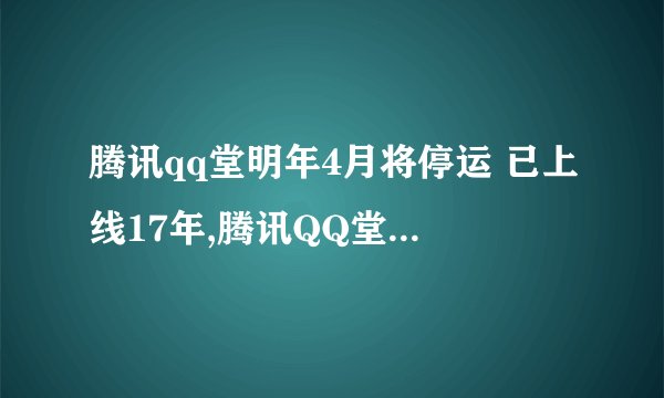 腾讯qq堂明年4月将停运 已上线17年,腾讯QQ堂将结束17年历程，于明年4月停运