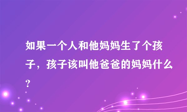 如果一个人和他妈妈生了个孩子，孩子该叫他爸爸的妈妈什么？