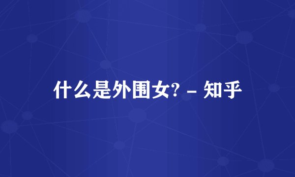 什么是外围女? - 知乎