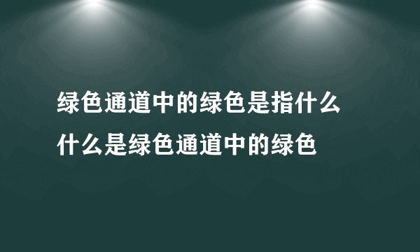 绿色通道中的绿色是指什么 什么是绿色通道中的绿色