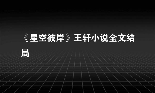 《星空彼岸》王轩小说全文结局