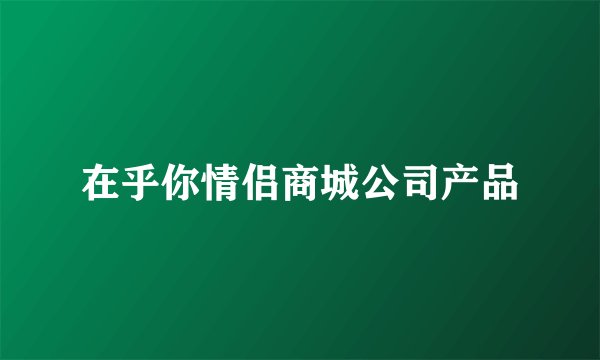 在乎你情侣商城公司产品