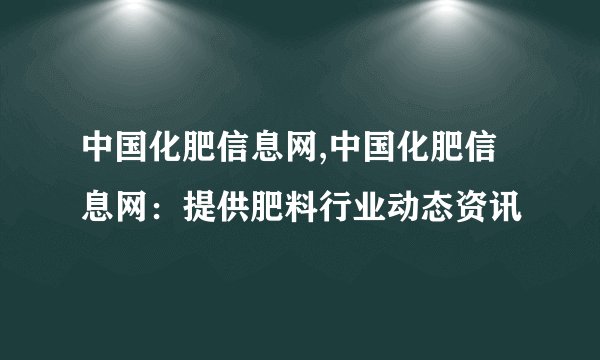 中国化肥信息网,中国化肥信息网：提供肥料行业动态资讯