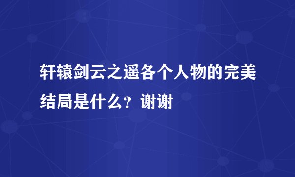 轩辕剑云之遥各个人物的完美结局是什么？谢谢