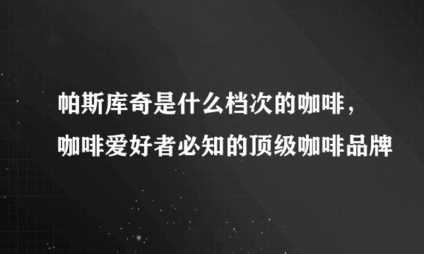 帕斯库奇是什么档次的咖啡，咖啡爱好者必知的顶级咖啡品牌