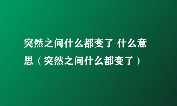 突然之间什么都变了 什么意思（突然之间什么都变了）