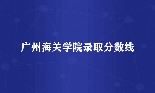 广州海关学院录取分数线