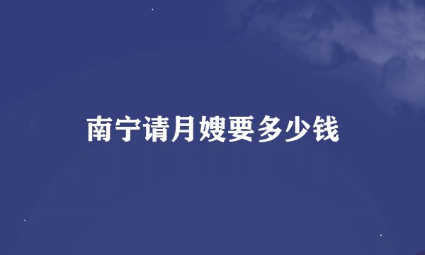 南宁请月嫂要多少钱