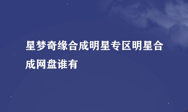 星梦奇缘合成明星专区明星合成网盘谁有