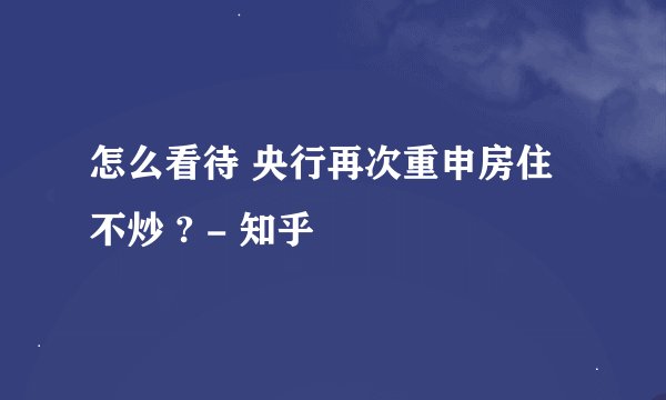 怎么看待 央行再次重申房住不炒 ? - 知乎