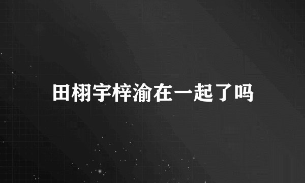 田栩宇梓渝在一起了吗
