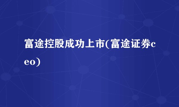 富途控股成功上市(富途证券ceo)