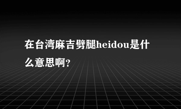 在台湾麻吉劈腿heidou是什么意思啊？