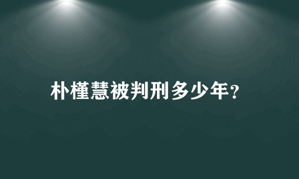 朴槿慧被判刑多少年？