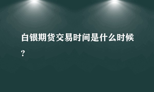 白银期货交易时间是什么时候？
