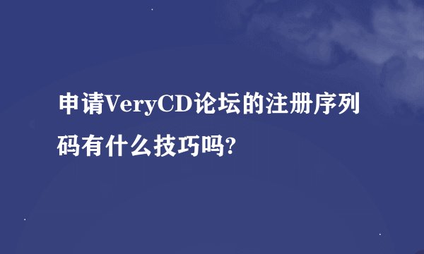 申请VeryCD论坛的注册序列码有什么技巧吗?