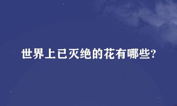 世界上已灭绝的花有哪些?