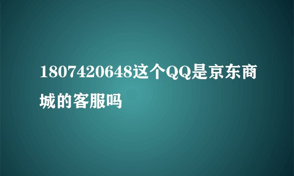 1807420648这个QQ是京东商城的客服吗