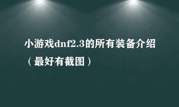 小游戏dnf2.3的所有装备介绍（最好有截图）