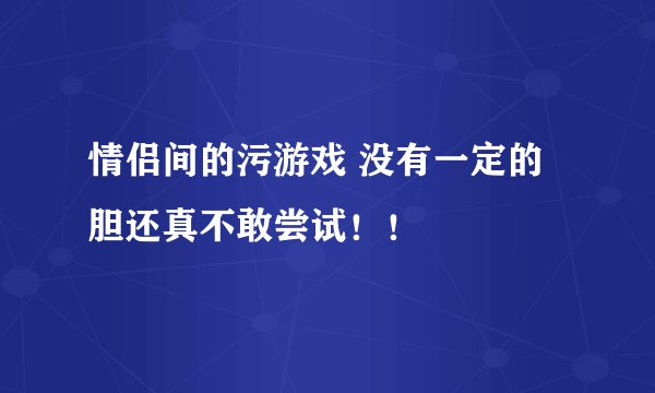 情侣间的污游戏 没有一定的胆还真不敢尝试！！