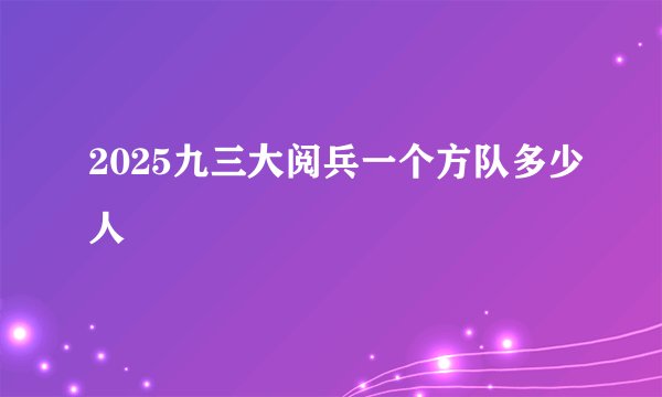 2025九三大阅兵一个方队多少人
