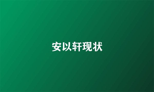 安以轩现状