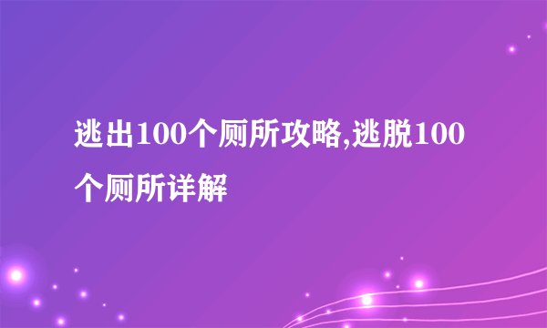 逃出100个厕所攻略,逃脱100个厕所详解