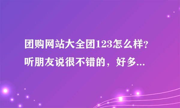 团购网站大全团123怎么样？听朋友说很不错的，好多人在上面团购东西，大家分享一下体验呗
