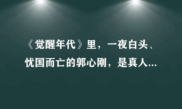 《觉醒年代》里，一夜白头、忧国而亡的郭心刚，是真人真事吗？