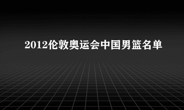 2012伦敦奥运会中国男篮名单