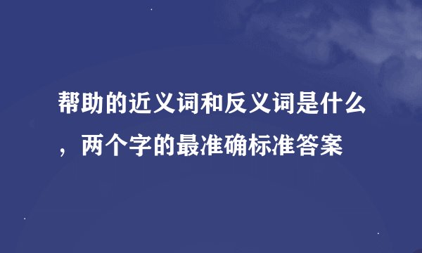 帮助的近义词和反义词是什么，两个字的最准确标准答案
