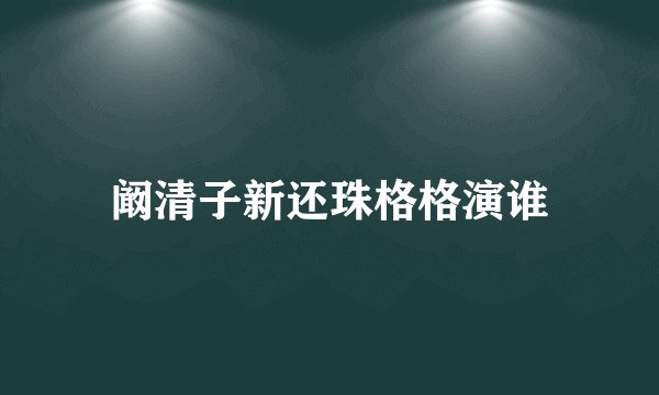 阚清子新还珠格格演谁