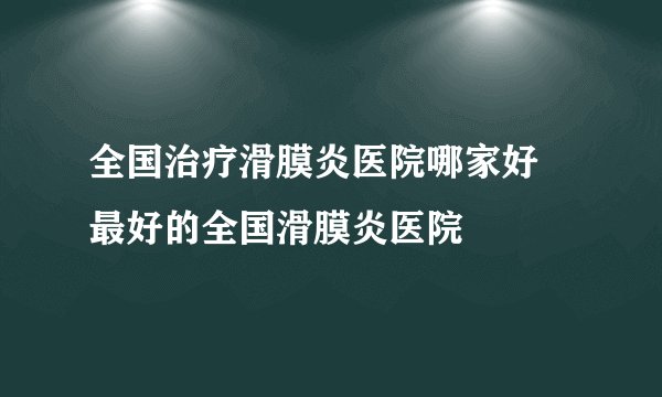 全国治疗滑膜炎医院哪家好 最好的全国滑膜炎医院