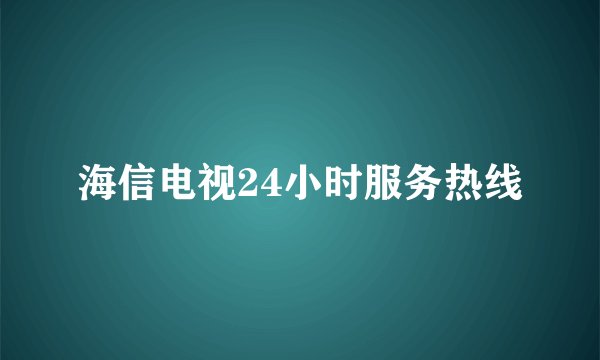 海信电视24小时服务热线
