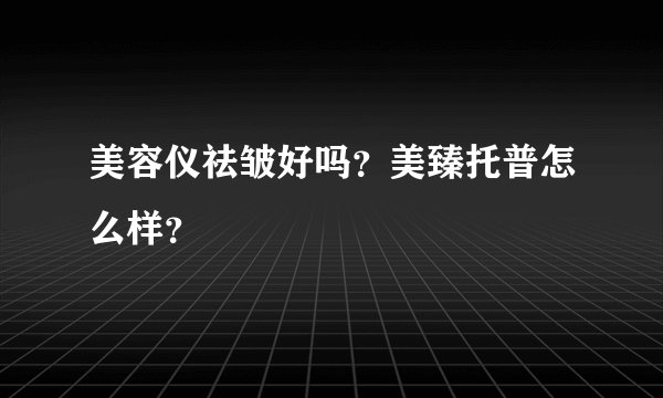 美容仪祛皱好吗？美臻托普怎么样？