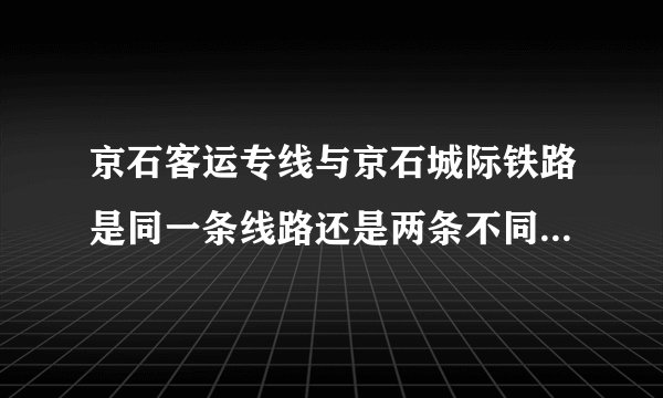 京石客运专线与京石城际铁路是同一条线路还是两条不同的线路？