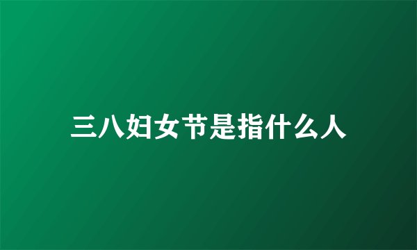 三八妇女节是指什么人