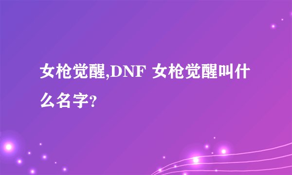 女枪觉醒,DNF 女枪觉醒叫什么名字？