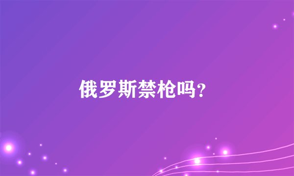 俄罗斯禁枪吗？