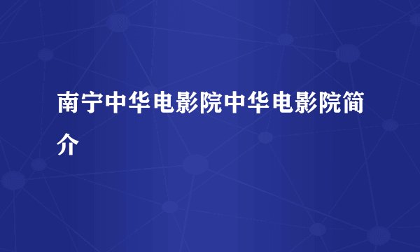 南宁中华电影院中华电影院简介