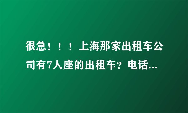 很急！！！上海那家出租车公司有7人座的出租车？电话是多少？？？