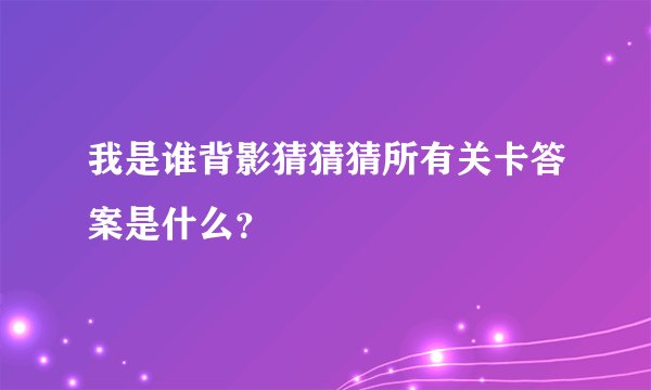 我是谁背影猜猜猜所有关卡答案是什么？