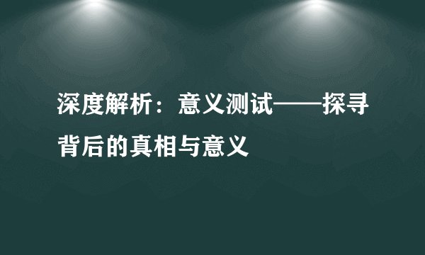 深度解析：意义测试——探寻背后的真相与意义